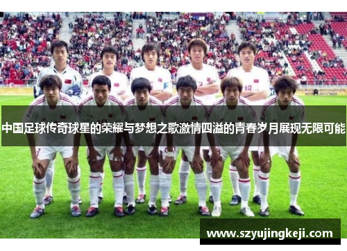 中国足球传奇球星的荣耀与梦想之歌激情四溢的青春岁月展现无限可能