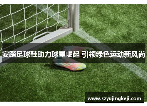 安踏足球鞋助力球星崛起 引领绿色运动新风尚