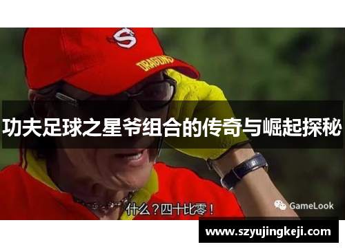 功夫足球之星爷组合的传奇与崛起探秘