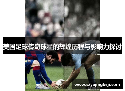 美国足球传奇球星的辉煌历程与影响力探讨