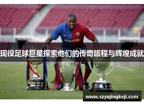 现役足球巨星探索他们的传奇旅程与辉煌成就