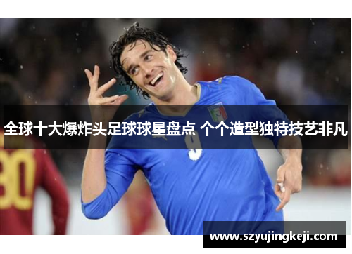 全球十大爆炸头足球球星盘点 个个造型独特技艺非凡