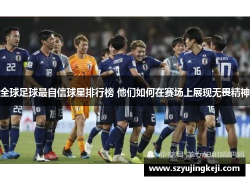全球足球最自信球星排行榜 他们如何在赛场上展现无畏精神