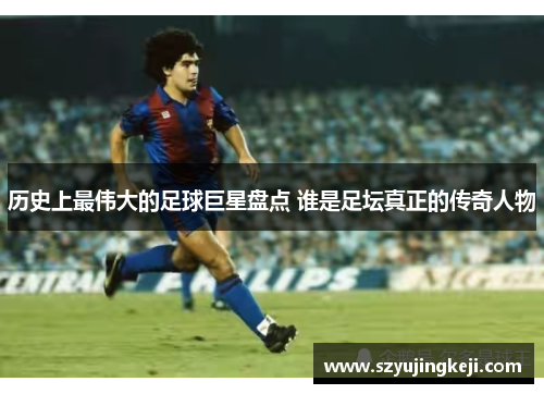 历史上最伟大的足球巨星盘点 谁是足坛真正的传奇人物