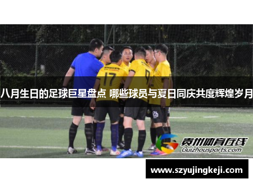 八月生日的足球巨星盘点 哪些球员与夏日同庆共度辉煌岁月