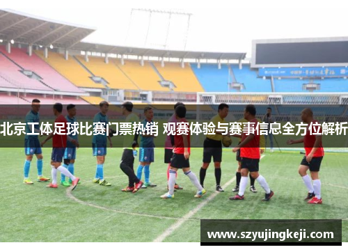北京工体足球比赛门票热销 观赛体验与赛事信息全方位解析