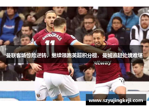 曼联客场惊险逆转，继续领跑英超积分榜，曼城追赶处境难堪