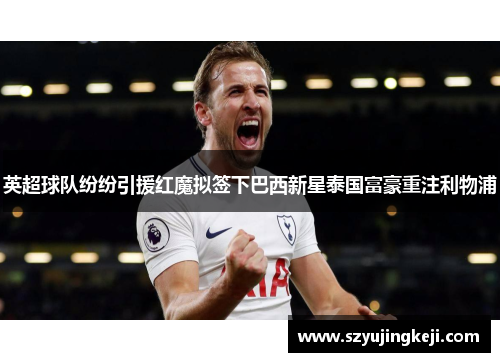 英超球队纷纷引援红魔拟签下巴西新星泰国富豪重注利物浦
