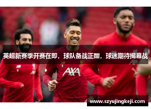 英超新赛季开赛在即，球队备战正酣，球迷期待揭幕战