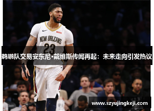 鹈鹕队交易安东尼·戴维斯传闻再起：未来走向引发热议