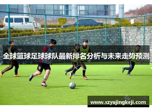 全球篮球足球球队最新排名分析与未来走势预测